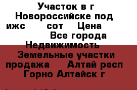 Участок в г.Новороссийске под  ижс 4.75 сот. › Цена ­ 1 200 000 - Все города Недвижимость » Земельные участки продажа   . Алтай респ.,Горно-Алтайск г.